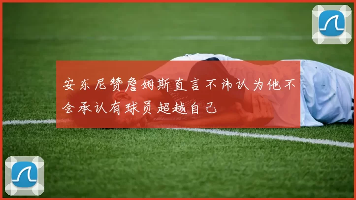 安东尼赞詹姆斯直言不讳认为他不会承认有球员超越自己