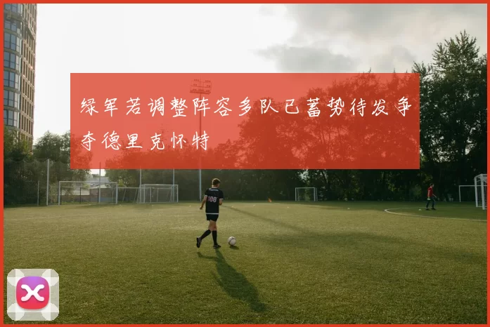 绿军若调整阵容多队已蓄势待发争夺德里克怀特