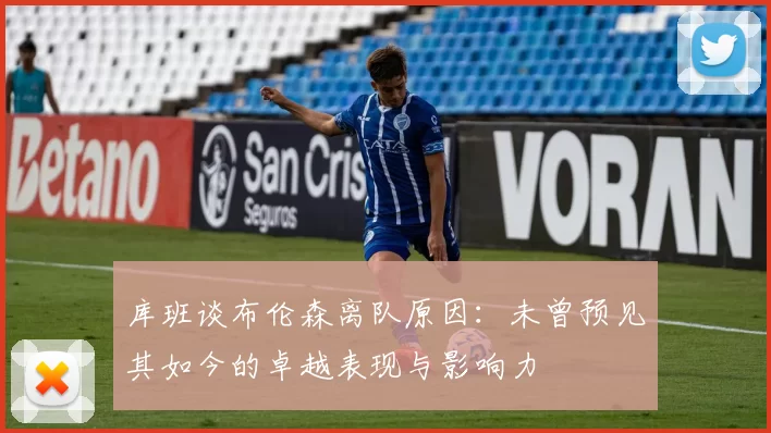库班谈布伦森离队原因：未曾预见其如今的卓越表现与影响力