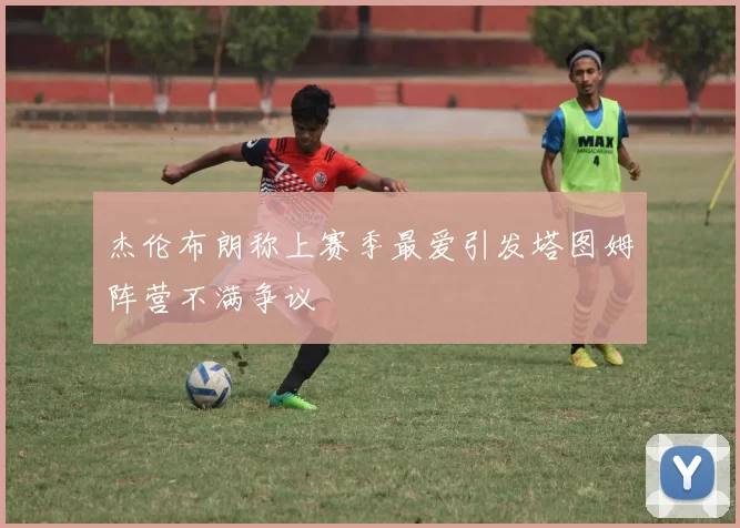 杰伦布朗称上赛季最爱引发塔图姆阵营不满争议