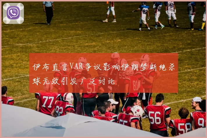 伊布直言VAR争议影响伊朗梦断绝杀球无效引发广泛讨论