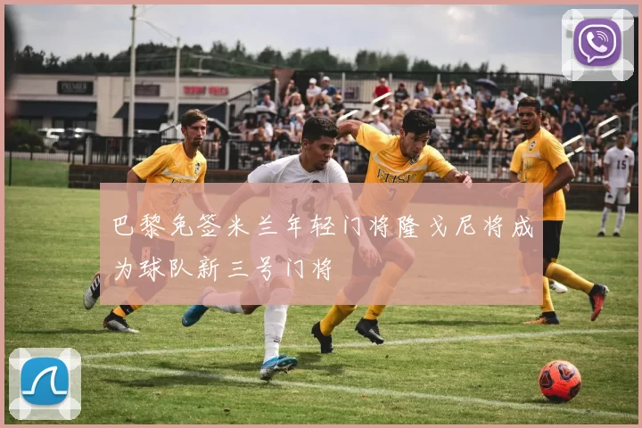 巴黎免签米兰年轻门将隆戈尼将成为球队新三号门将