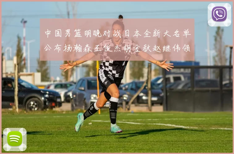 中国男篮明晚对战日本全新大名单公布杨瀚森王俊杰胡金秋赵继伟领衔出战