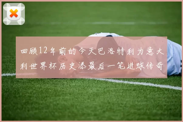 回顾12年前的今天巴洛特利为意大利世界杯历史添最后一笔进球传奇