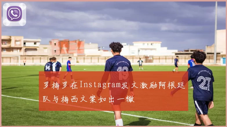 罗梅罗在Instagram发文激励阿根廷队与梅西文案如出一辙