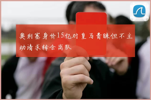 奥利塞身价15亿对皇马青睐但不主动请求转会离队